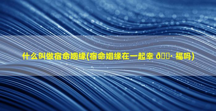 什么叫做宿命姻缘(宿命姻缘在一起幸 🕷 福吗)